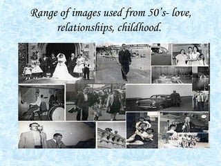 Range of images used from 50’s- love, relationships, childhood.   