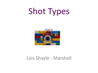 Shot Types
Lois Shayle - Marshall
 