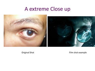 A extreme Close up
Original Shot Film shot example
 