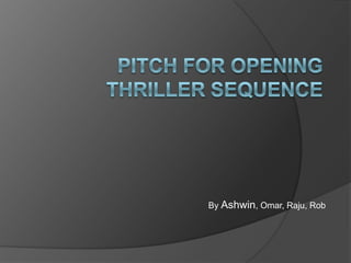 Pitch for Opening thriller sequence By Ashwin, Omar, Raju, Rob 