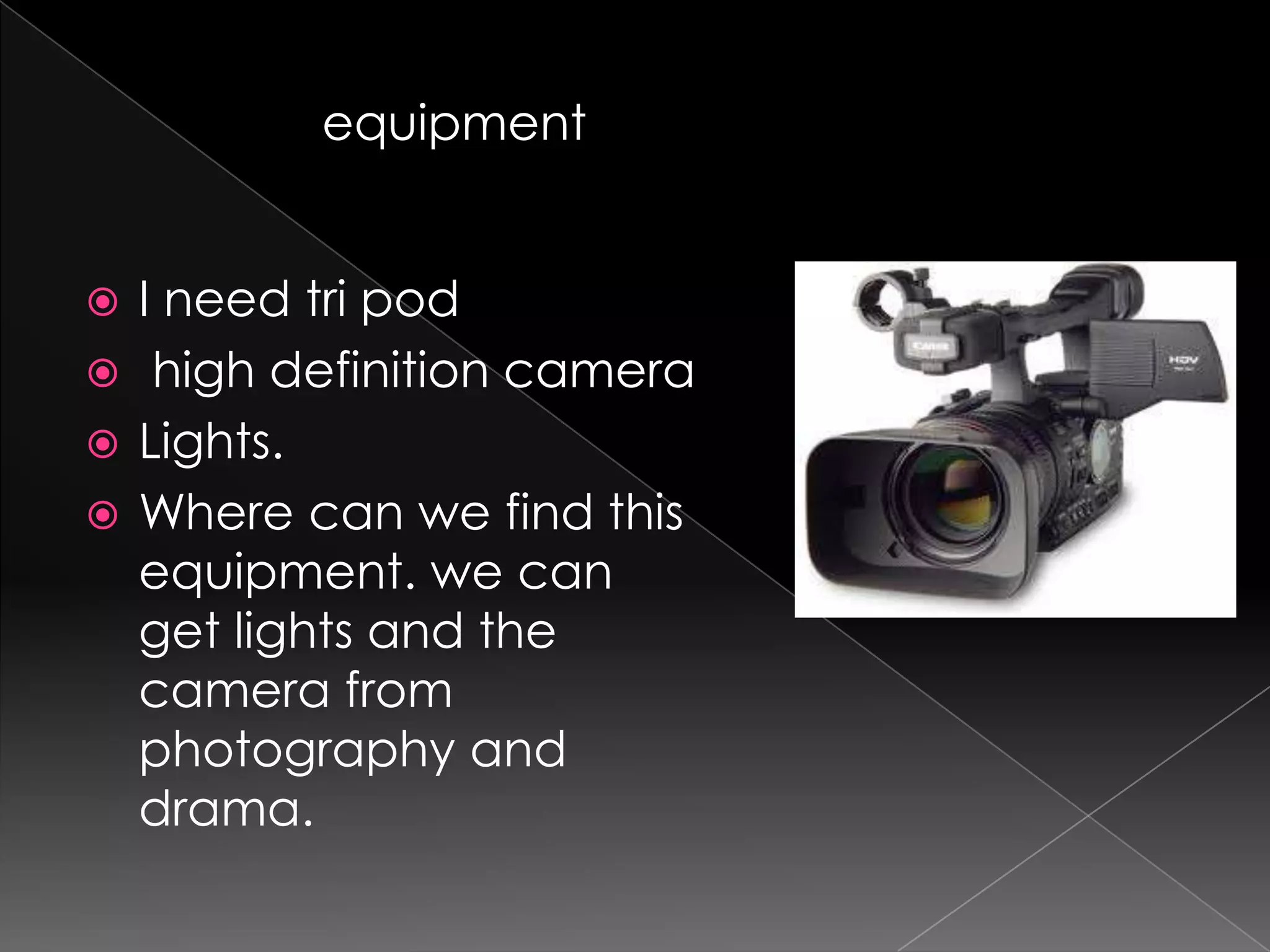 equipmentI need tri podhigh definition cameraLights.Where can we find this equipment. we can get lights and the camera from photography and drama.