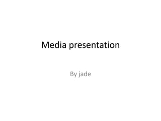 Media presentation  By jade 