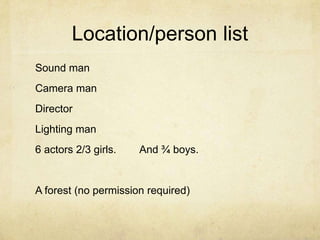 Location/person listSound manCamera man DirectorLighting man 6 actors 2/3 girls.        And ¾ boys.A forest (no permission required)