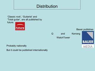 Distribution ‘ Classic rock’, ‘Guitarist’ and ‘Total guitar’, are all published by future.   Bauer publishes Q  and   Kerrang WatchTower Probably nationally But it could be published internationally 
