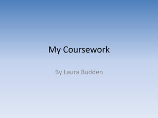 My Coursework  By Laura Budden 