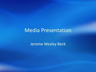 Media Presentation

  Jerome Wesley Beck
 