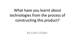 What have you learnt about
technologies from the process of
   constructing this product?

         By Colin Chafer
 