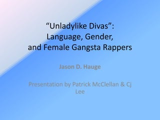 “Unladylike Divas”:
     Language, Gender,
and Female Gangsta Rappers

           Jason D. Hauge

Presentation by Patrick McClellan & Cj
                 Lee
 