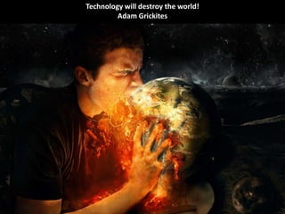 Technology will destroy the world!
         Adam Grickites
 