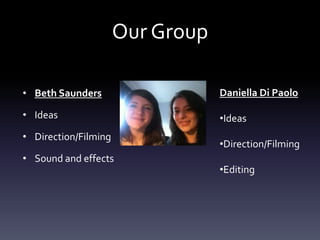 Our Group

• Beth Saunders                   Daniella Di Paolo

• Ideas                           •Ideas
• Direction/Filming
                                  •Direction/Filming
• Sound and effects
                                  •Editing
 