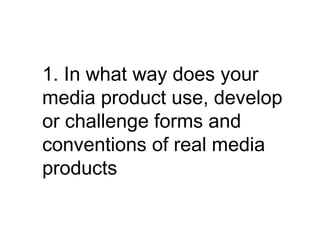 1. In what way does your
media product use, develop
or challenge forms and
conventions of real media
products
 