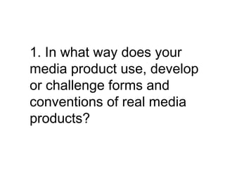 1. In what way does your
media product use, develop
or challenge forms and
conventions of real media
products?
 