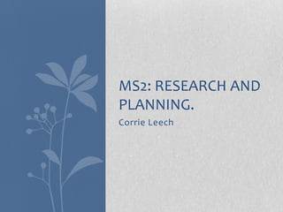 MS2: RESEARCH AND
PLANNING.
Corrie Leech
 