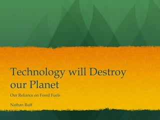 Technology will Destroy
our Planet
Our Reliance on Fossil Fuels
Nathan Ruff
 