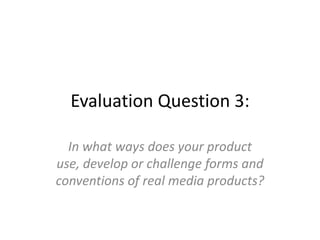 Evaluation Question 3:
In what ways does your product
use, develop or challenge forms and
conventions of real media products?

 
