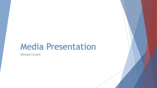 Media Presentation
Michael Croach

 