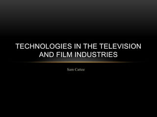 Sam Cattee
TECHNOLOGIES IN THE TELEVISION
AND FILM INDUSTRIES
 
