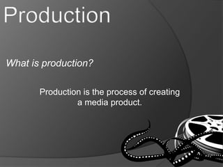 What is production? 
Production is the process of creating 
a media product. 
 