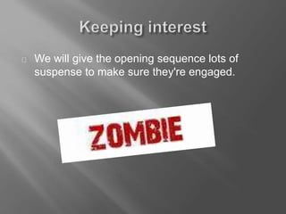 We will give the opening sequence lots of
suspense to make sure they're engaged.
 