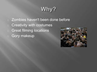 Zombies haven't been done before
Creativity with costumes
Great filming locations
Gory makeup
 