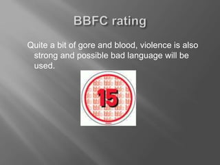 Quite a bit of gore and blood, violence is also
strong and possible bad language will be
used.
 