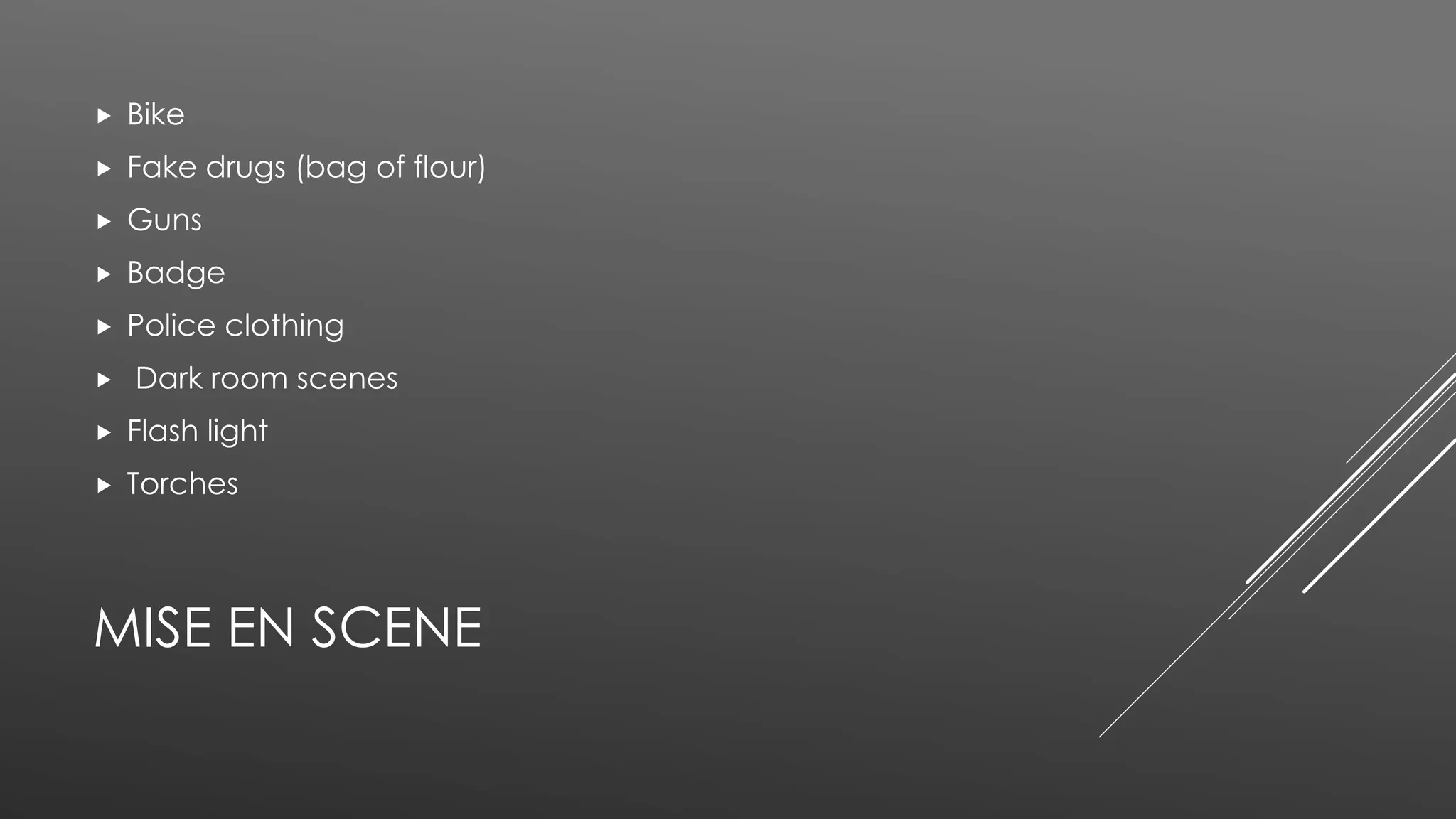 MISE EN SCENE
 Bike
 Fake drugs (bag of flour)
 Guns
 Badge
 Police clothing
 Dark room scenes
 Flash light
 Torches
 