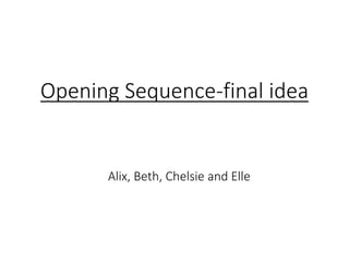 Opening Sequence-final idea 
Alix, Beth, Chelsie and Elle 
 