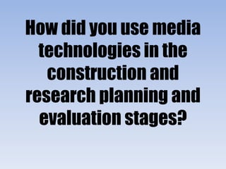 How did you use media
technologies in the
construction and
research planning and
evaluation stages?
 