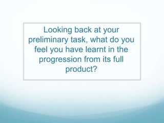 Looking back at your
preliminary task, what do you
feel you have learnt in the
progression from its full
product?
 