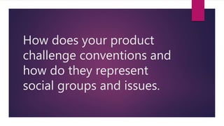 How does your product
challenge conventions and
how do they represent
social groups and issues.
 