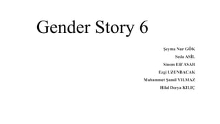 Gender Story 6
Şeyma Nur GÖK
Seda ASİL
Sinem Elif ASAR
Ezgi UZUNBACAK
Muhammet Şamil YILMAZ
Hilal Derya KILIÇ
 