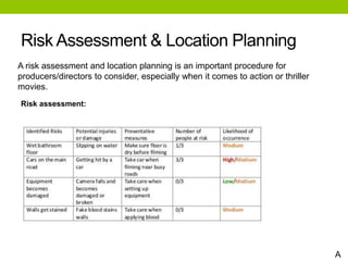 Risk Assessment & Location Planning
A risk assessment and location planning is an important procedure for
producers/directors to consider, especially when it comes to action or thriller
movies.
Risk assessment:
A
 