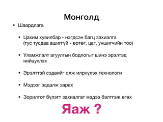 Монголд
Яаж ?
• Шаардлага

• Цахим хувилбар - нэгдсэн багц захиалга
(тус тусдаа ашиггүй - өртөг, цаг, уншигчийн тоо)

• Уламжлалт агуулгын бодлогыг шинэ эрэлтэд
нийцүүлэх

• Эрэлттэй сэдвийг олж илрүүлэх технологи

• Мэдээг задалж зарах

• Зорилтот бүлэгт захиалгат мэдээ бэлтгэж өгөх
 
