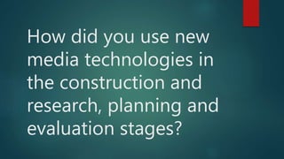 How did you use new
media technologies in
the construction and
research, planning and
evaluation stages?
 