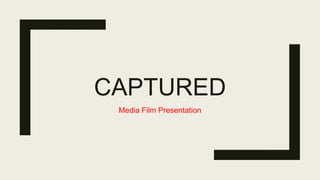 CAPTURED
Media Film Presentation
 