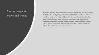 Box Office Mojo says that James Gunn's Guardians of the Galaxy (Vol. 1) has passed
the $500 million mark globally with a total of $500,527,773 earned so far. The movie
was filmed mainly in the UK and Belgium. On the planet ‘Xandar’ they filmed the
scene at the Millennium Bridge in London. Marvel saw a huge opportunity in
Guardians of the Galaxy to expand the post-Avengers Marvel Cinematic Universe
(MCU) into the cosmic realm, which in turn would offer a gateway towards the
Infinity War storyline and introduction of Thanos.
Moving images for
Marvel and Disney
 