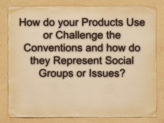 How do your Products Use
or Challenge the
Conventions and how do
they Represent Social
Groups or Issues?
 