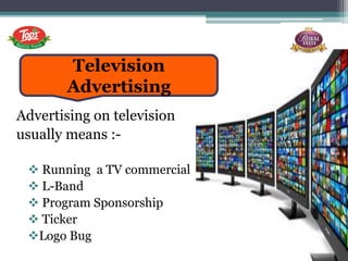 Advertising on television
usually means :-
 Running a TV commercial
 L-Band
 Program Sponsorship
 Ticker
Logo Bug
Television
Advertising
 