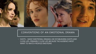 CONVENTIONS OF AN EMOTIONAL DRAMA
• SHOTS – MANY EMOTIONAL DRAMAS USE ESTABLISHING SHOTS AND
CLOSE-UPS, PRIMARILY CLOSE UPS BECAUSE THE AUDIENCE MOST
WANT TO WATCH PEOPLES EMOTIONS
 
