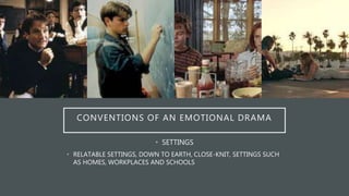 CONVENTIONS OF AN EMOTIONAL DRAMA
• SETTINGS
• RELATABLE SETTINGS, DOWN TO EARTH, CLOSE-KNIT, SETTINGS SUCH
AS HOMES, WORKPLACES AND SCHOOLS
 