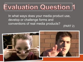 In what ways does your media product use,
develop or challenge forms and
conventions of real media products?
(PART 2)
 