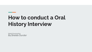 How to conduct a Oral
History Interview
Media Presentation
By:Shields Oursler
 