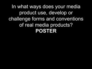 In what ways does your media
product use, develop or
challenge forms and conventions
of real media products?
POSTER
 