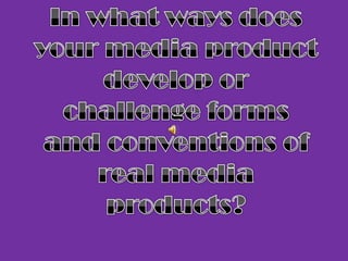 In what ways does your media product develop or challenge forms and conventions of real media products? 
