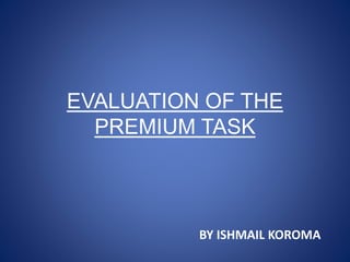 EVALUATION OF THE
PREMIUM TASK
BY ISHMAIL KOROMA
 