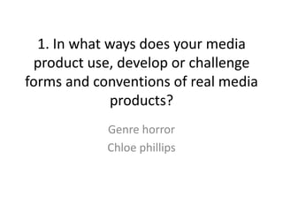1. In what ways does your media
 product use, develop or challenge
forms and conventions of real media
             products?
            Genre horror
            Chloe phillips
 