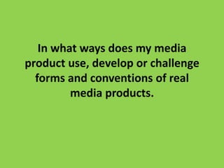 In what ways does my media
product use, develop or challenge
forms and conventions of real
media products.
 