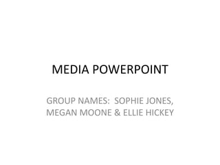 MEDIA POWERPOINT 
GROUP NAMES: SOPHIE JONES, 
MEGAN MOONE & ELLIE HICKEY 
 