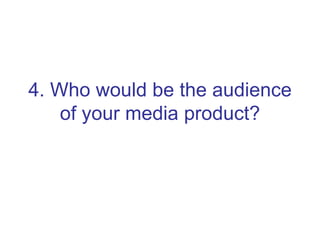 4. Who would be the audience of your media product? 