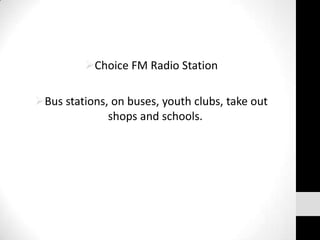 Choice FM Radio Station

Bus stations, on buses, youth clubs, take out
              shops and schools.
 